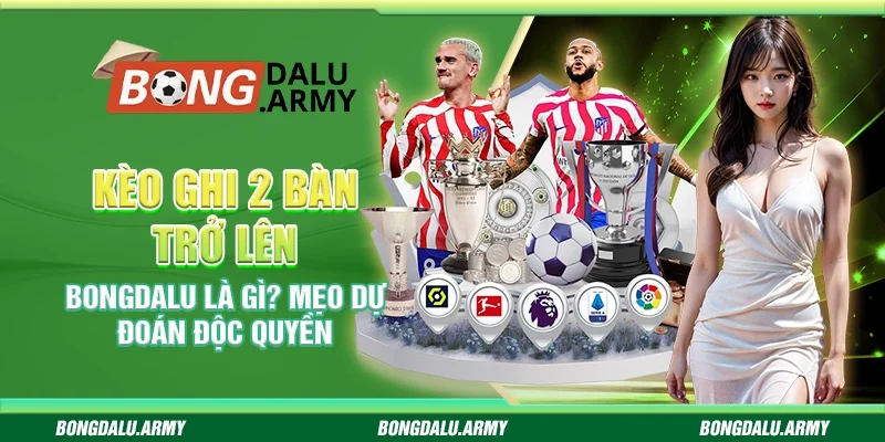 Kèo Ghi 2 Bàn Trở Lên Bongdalu Là Gì? Mẹo Dự Đoán Độc Quyền
