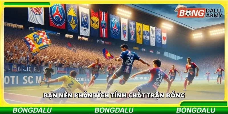 Bạn nên phân tích tính chất trận bóng