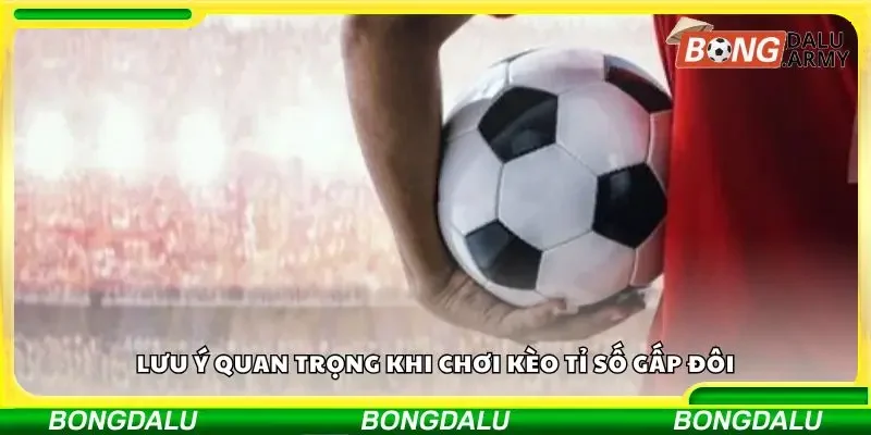 Chú ý đặc biệt cần ghi nhớ khi chơi kèo cược tỷ số gấp đôi