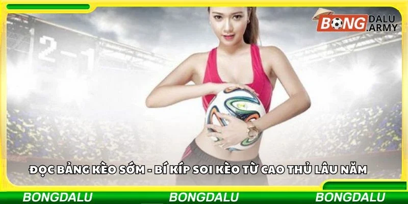 Đọc bảng kèo sớm - Bí kíp soi kèo từ cao thủ lâu năm