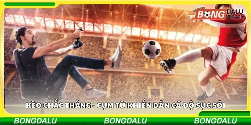 Kèo chắc thắng - cụm từ khiến dân cá độ sục sôi