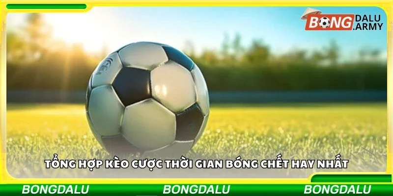 Tổng hợp kèo cược thời gian bóng chết hay nhất