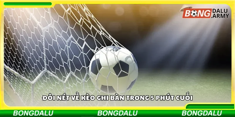 Tổng quan sơ lược về kèo ghi bàn trong 5 phút cuối